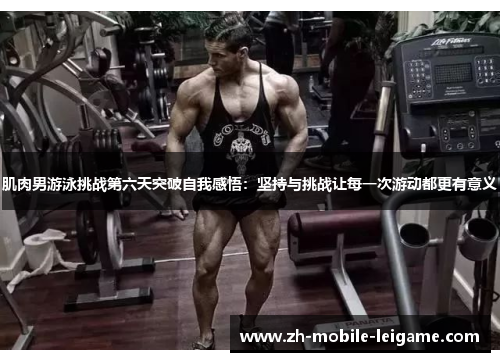 肌肉男游泳挑战第六天突破自我感悟：坚持与挑战让每一次游动都更有意义