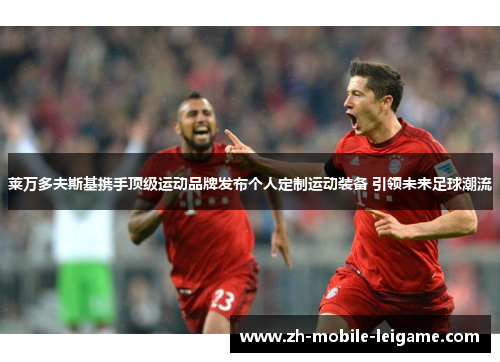 莱万多夫斯基携手顶级运动品牌发布个人定制运动装备 引领未来足球潮流