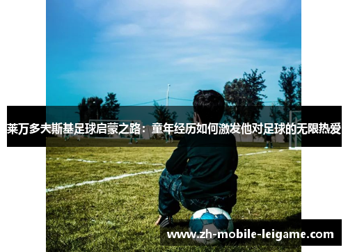 莱万多夫斯基足球启蒙之路：童年经历如何激发他对足球的无限热爱