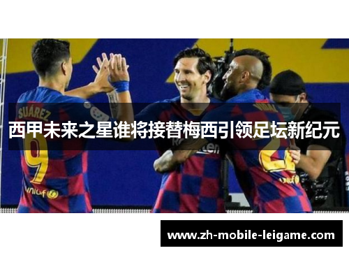 西甲未来之星谁将接替梅西引领足坛新纪元