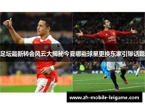 足坛最新转会风云大揭秘今夏哪些球星更换东家引爆话题