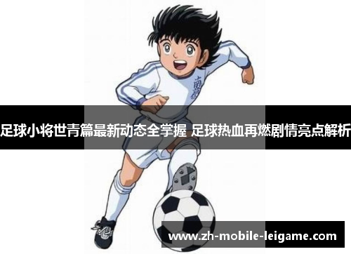 足球小将世青篇最新动态全掌握 足球热血再燃剧情亮点解析