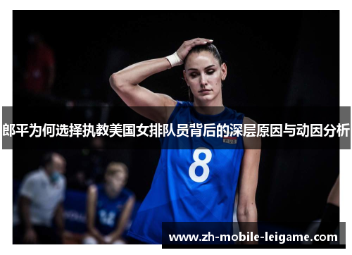 郎平为何选择执教美国女排队员背后的深层原因与动因分析