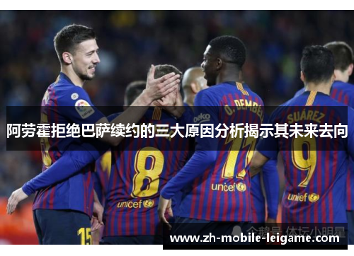 阿劳霍拒绝巴萨续约的三大原因分析揭示其未来去向