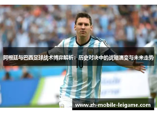 阿根廷与巴西足球战术博弈解析:历史对决中的战略演变与未来走势 阿根廷与巴西足球战术博弈解析:历史对决中的战略演变与未来走势