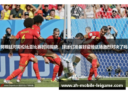 阿根廷对哥伦比亚比赛时间揭晓，球迷们准备好迎接这场激烈对决了吗