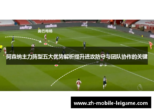 阿森纳主力阵型五大优势解析提升进攻防守与团队协作的关键