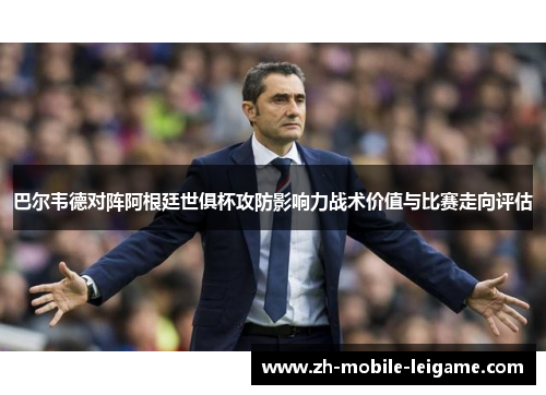 巴尔韦德对阵阿根廷世俱杯攻防影响力战术价值与比赛走向评估