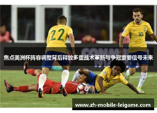 焦点美洲杯阵容调整背后释放多重战术革新与争冠重要信号未来