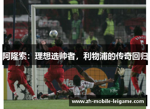 阿隆索：理想选帅者，利物浦的传奇回归