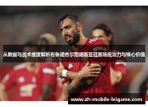 从数据与战术维度解析布鲁诺费尔南德斯亚冠赛场统治力与核心价值