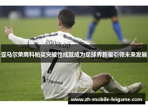亚马尔荣膺科帕奖突破性成就成为足球界新星引领未来发展 亚马尔荣膺科帕奖突破性成就成为足球界新星引领未来发展