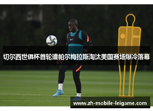 切尔西世俱杯首轮遭帕尔梅拉斯淘汰美国赛场爆冷落幕 切尔西世俱杯首轮遭帕尔梅拉斯淘汰美国赛场爆冷落幕
