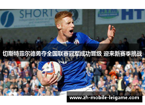 切斯特菲尔德勇夺全国联赛冠军成功晋级 迎来新赛季挑战 切斯特菲尔德勇夺全国联赛冠军成功晋级 迎来新赛季挑战