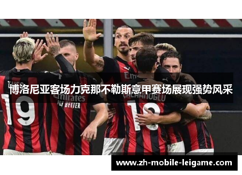 博洛尼亚客场力克那不勒斯意甲赛场展现强势风采