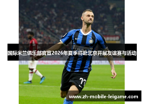 国际米兰俱乐部官宣2026年夏季将赴北京开展友谊赛与活动 国际米兰俱乐部官宣2026年夏季将赴北京开展友谊赛与活动