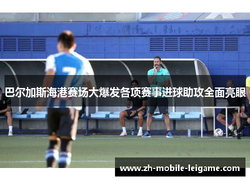 巴尔加斯海港赛场大爆发各项赛事进球助攻全面亮眼