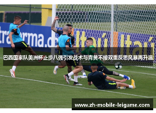 巴西国家队美洲杯止步八强引发战术与青黄不接双重反思风暴再升温