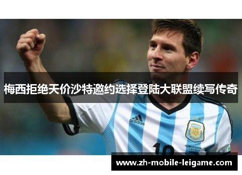 梅西拒绝天价沙特邀约选择登陆大联盟续写传奇