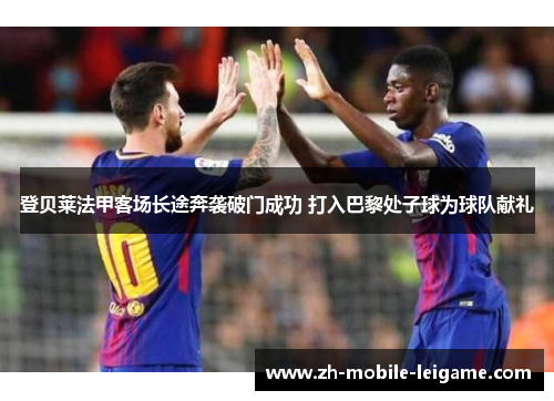 登贝莱法甲客场长途奔袭破门成功 打入巴黎处子球为球队献礼
