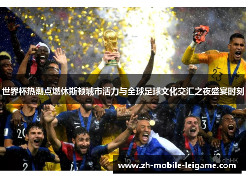 世界杯热潮点燃休斯顿城市活力与全球足球文化交汇之夜盛宴时刻