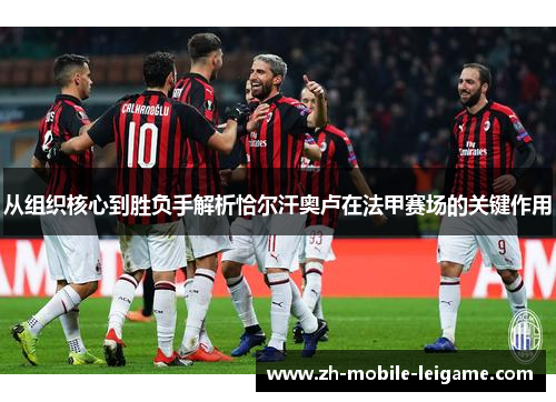 从组织核心到胜负手解析恰尔汗奥卢在法甲赛场的关键作用