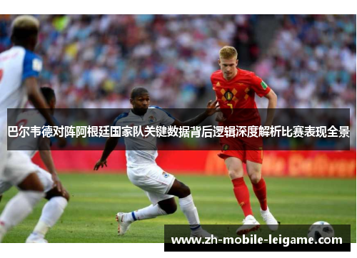 巴尔韦德对阵阿根廷国家队关键数据背后逻辑深度解析比赛表现全景 巴尔韦德对阵阿根廷国家队关键数据背后逻辑深度解析比赛表现全景