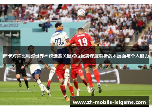 萨卡对阵比利时世界杯预选赛关键对位优势深度解析战术层面与个人能力
