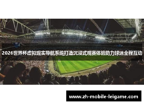 2026世界杯虚拟现实导航系统打造沉浸式观赛体验助力球迷全程互动