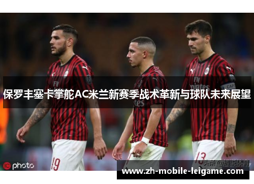 保罗丰塞卡掌舵AC米兰新赛季战术革新与球队未来展望 保罗丰塞卡掌舵AC米兰新赛季战术革新与球队未来展望