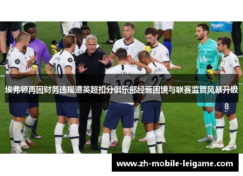 埃弗顿再因财务违规遭英超扣分俱乐部经营困境与联赛监管风暴升级